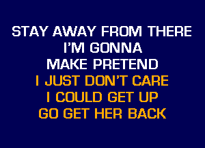 STAY AWAY FROM THERE
I'M GONNA
MAKE PRETEND
I JUST DON'T CARE
I COULD GET UP
GO GET HER BACK