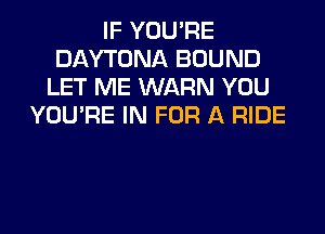 IF YOU'RE
DAYTONA BOUND
LET ME WARN YOU
YOU'RE IN FOR A RIDE