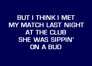 BUT I THINKI MET
MY MATCH LAST NIGHT
AT THE CLUB
SHE WAS SIPPIN'
ON A BUD