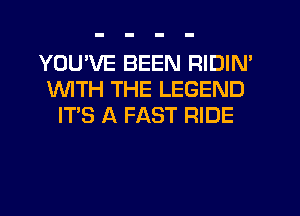 YOU'VE BEEN RIDIN'
1WITH THE LEGEND
IT'S A FAST RIDE