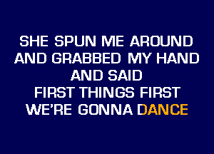 SHE SPUN ME AROUND
AND GRABBED MY HAND
AND SAID
FIRST THINGS FIRST
WE'RE GONNA DANCE