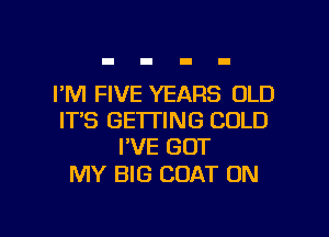 I'M FIVE YEARS OLD
IT'S GETTING COLD
PVE GOT

MY BIG COAT ON

g