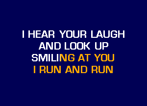 l HEAR YOUR LAUGH
AND LOOK UP

SMILING AT YOU
I RUN AND RUN