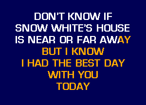 DON'T KNOW IF
SNOW WHITES HOUSE
IS NEAR OR FAR AWAY

BUT I KNOW
I HAD THE BEST DAY
WITH YOU
TODAY