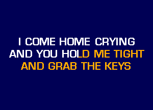 I COME HOME DRYING
AND YOU HOLD ME TIGHT
AND GRAB THE KEYS