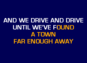 AND WE DRIVE AND DRIVE
UNTIL WE'VE FOUND
A TOWN
FAR ENOUGH AWAY