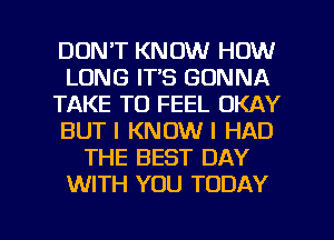DON'T KNOW HOW
LONG IT'S GONNA
TAKE TO FEEL OKAY
BUT I KNOW I HAD
THE BEST DAY
WITH YOU TODAY

g