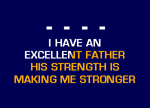 I HAVE AN
EXCELLENT FATHER
HIS STRENGTH IS

MAKING ME STRONGER