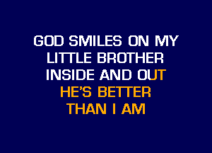 GOD SMILES ON MY
LI'ITLE BROTHER
INSIDE AND OUT

HE'S BETTER
THAN I AM

g