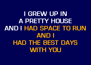 I BREW UP IN
A PRE'ITY HOUSE
AND I HAD SPACE TO RUN
AND I
HAD THE BEST DAYS
WITH YOU