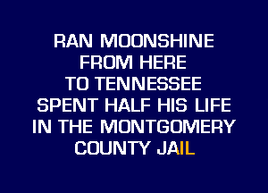 RAN MOUNSHINE
FROM HERE
TO TENNESSEE
SPENT HALF HIS LIFE
IN THE MONTGOMERY
COUNTY JAIL