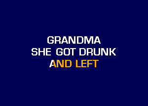 GRANDMA
SHE GOT DRUNK

AND LEFT