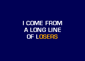 I COME FROM
A LONG LINE

OF LOSERS