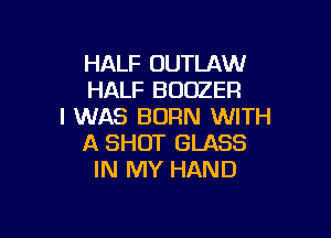 HALF OUTLAW
HALF BUOZER
I WAS BORN WITH

A SHOT GLASS
IN MY HAND