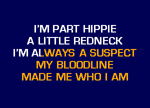 I'M PART HIPPIE
A LITTLE REDNECK
I'M ALWAYS A SUSPECT
MY BLUUDLINE
MADE ME WHO I AM