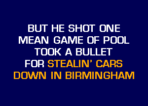 BUT HE SHOT ONE
MEAN GAME OF POOL
TOOK A BULLET
FOR STEALIN' CARS
DOWN IN BIRMINGHAM