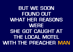 BUT WE SOON
FOUND OUT
WHAT HER REASONS
WERE
SHE GOT CAUGHT AT
THE LOCAL MOTEL
WITH THE PREACHER MAN