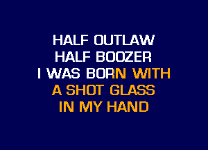 HALF OUTLAW
HALF BUOZER
I WAS BORN WITH

A SHOT GLASS
IN MY HAND