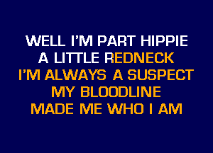 WELL I'M PART HIPPIE
A LITTLE REDNECK
I'M ALWAYS A SUSPECT
MY BLUUDLINE
MADE ME WHO I AM