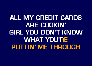 ALL MY CREDIT CARDS
ARE CUOKIN'
GIRL YOU DON'T KNOW
WHAT YOU'RE
PU'ITIN' ME THROUGH