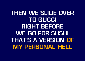 THEN WE SLIDE OVER
TO GUCCI
RIGHT BEFORE
WE GO FOR SUSHI
THAT'S A VERSION OF
MY PERSONAL HELL