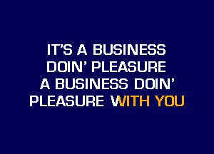 ITS A BUSINESS
DOIN' PLEASURE
A BUSINESS DOIN'
PLEASURE WITH YOU