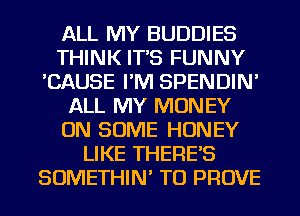 ALL MY BUDDIES
THINK IT'S FUNNY
'CAUSE I'M SPENDIN'
ALL MY MONEY
ON SOME HONEY
LIKE THERE'S
SOMETHIN' TU PROVE