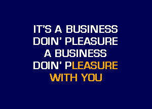 IT'S A BUSINESS
DUIN PLEASURE
A BUSINESS

DOIN' PLEASURE
WITH YOU