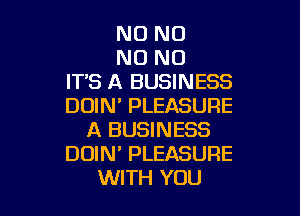 NO NO

N0 N0
IT'S A BUSINESS
DOIM PLEASURE

A BUSINESS
DOIN' PLEASURE
WITH YOU