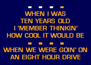 WHEN I WA
TEN YEARS OLD
I 'MEMBER THINKIN'
HOW COOL IT WOULD BE

WHEN WE WERE GOIN' ON
AN EIGHT HOUR DRIVE