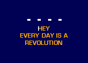 HEY

EVERY DAY IS A
REVOLUTI ON