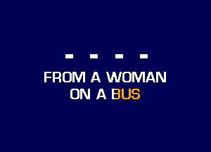 FROM A WOMAN
ON A BUS