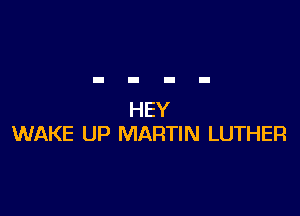HEY
WAKE UP MARTIN LUTHER