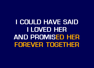 I COULD HAVE SAID
I LOVED HER
AND PROMISED HER
FOREVER TOGETHER