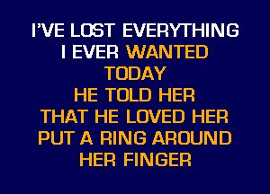 I'VE LOST EVERYTHING
I EVER WANTED
TODAY
HE TOLD HER
THAT HE LOVED HER
PUT A RING AROUND
HER FINGER