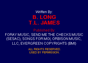 Written Byi

FORAY MUSIC, SEND ME THE CHECKS MUSIC
(SESAC), SONGS FORMOI, ORBISON MUSIC,

LLC, EVERGREEN COPYRIGHTS (BMI)

ALL RIGHTS RESERVED.
USED BY PERMISSION.