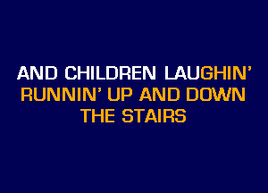 AND CHILDREN LAUGHIN'
RUNNIN' UP AND DOWN
THE STAIRS
