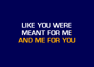 LIKE YOU WERE
MEANT FOR ME

AND ME FOR YOU