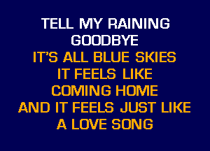 TELL MY RAINING
GOODBYE
IT'S ALL BLUE SKIES
IT FEELS LIKE
COMING HOME
AND IT FEELS JUST LIKE
A LOVE SONG
