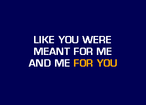 LIKE YOU WERE
MEANT FOR ME

AND ME FOR YOU