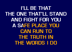 I'LL BE THAT
THE ONE THAT'LL STAND
AND FIGHT FOR YOU
A SAFE PLACE YOU
CAN RUN TO
THE TRUTH IN
THE WORDS I DO