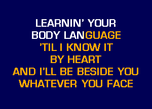 LEARNIN' YOUR
BODY LANGUAGE
'TILI KNOW IT
BY HEART
AND I'LL BE BESIDE YOU
WHATEVER YOU FACE