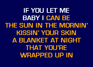 IF YOU LET ME
BABY I CAN BE
THE SUN IN THE MORNIN'
KISSIN' YOUR SKIN
A BLANKET AT NIGHT
THAT YOU'RE
WRAPPED UP IN