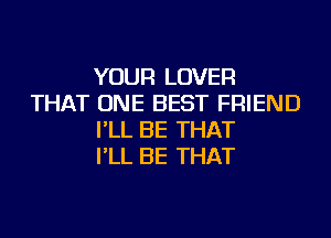 YOUR LOVER
THAT ONE BEST FRIEND
I'LL BE THAT
I'LL BE THAT