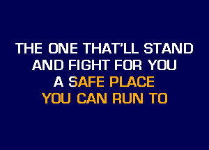 THE ONE THAT'LL STAND
AND FIGHT FOR YOU
A SAFE PLACE
YOU CAN RUN TU