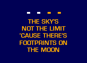 THE SKY'S
NOT THE LIMIT

'CAUSE THERE'S

FOOTPRINTS ON
THE MOON