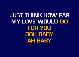 JUST THINK HOW FAR
MY LOVE WOULD GO
FOR YOU

OOH BABY
AH BABY