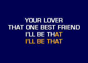 YOUR LOVER
THAT ONE BEST FRIEND
I'LL BE THAT
I'LL BE THAT