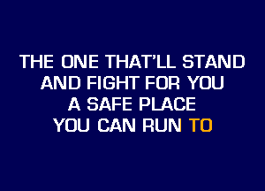 THE ONE THAT'LL STAND
AND FIGHT FOR YOU
A SAFE PLACE
YOU CAN RUN TU