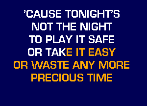 'CAUSE TONIGHTS
NOT THE NIGHT
TO PLAY IT SAFE
0R TAKE IT EASY
0R WASTE ANY MORE
PRECIOUS TIME